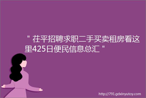 ＂茌平招聘求职二手买卖租房看这里425日便民信息总汇＂