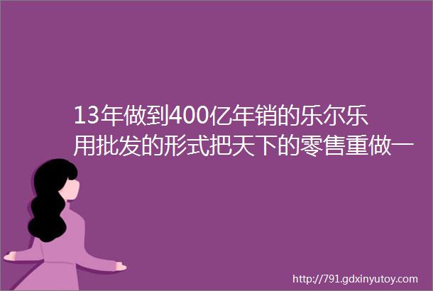 13年做到400亿年销的乐尔乐用批发的形式把天下的零售重做一遍