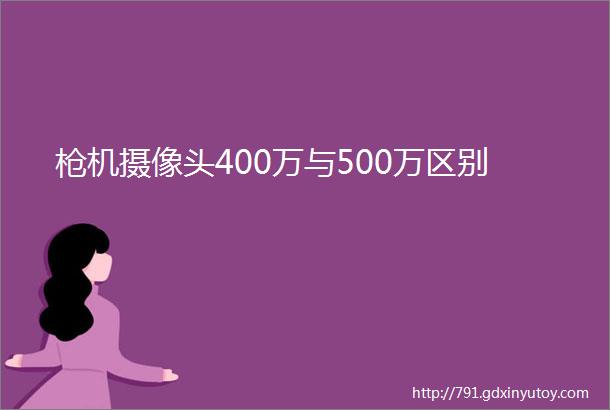 枪机摄像头400万与500万区别