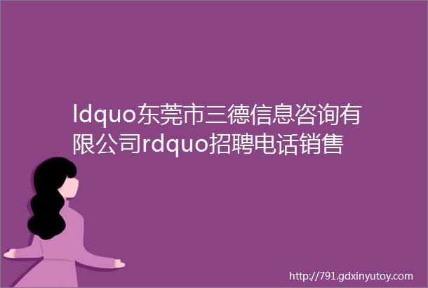 ldquo东莞市三德信息咨询有限公司rdquo招聘电话销售