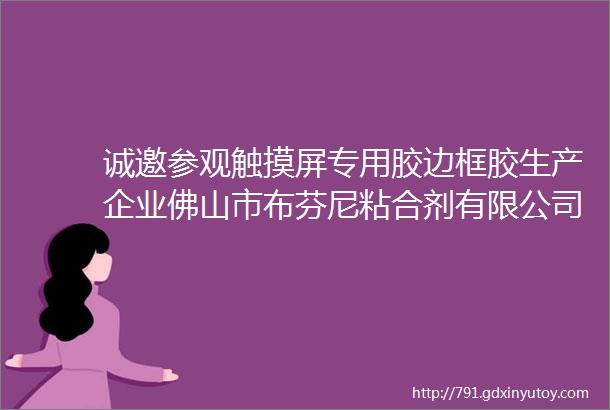 诚邀参观触摸屏专用胶边框胶生产企业佛山市布芬尼粘合剂有限公司