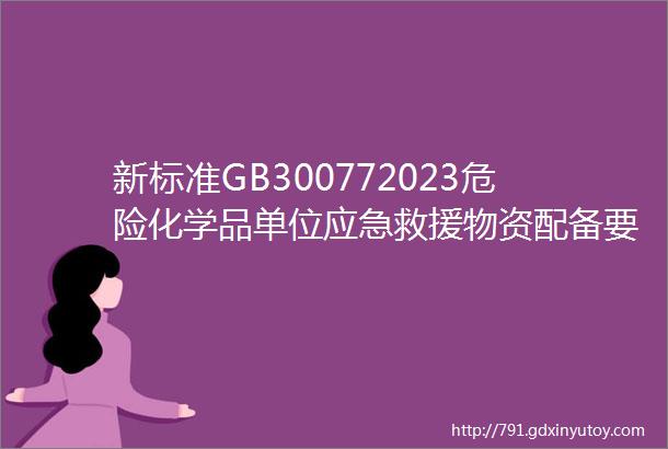 新标准GB300772023危险化学品单位应急救援物资配备要求