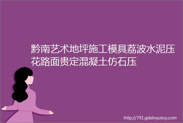 黔南艺术地坪施工模具荔波水泥压花路面贵定混凝土仿石压