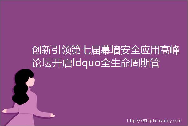 创新引领第七届幕墙安全应用高峰论坛开启ldquo全生命周期管理rdquo时代