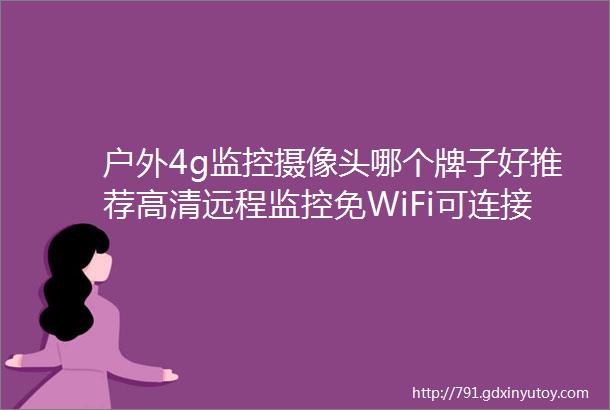 户外4g监控摄像头哪个牌子好推荐高清远程监控免WiFi可连接手机监控摄像头