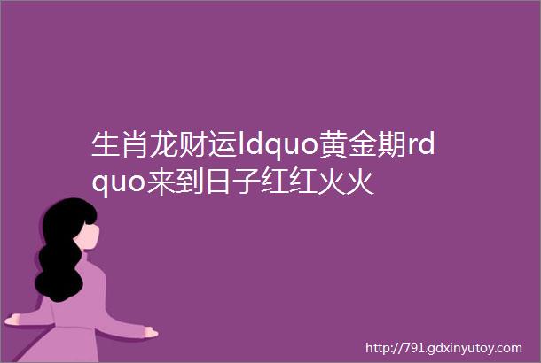 生肖龙财运ldquo黄金期rdquo来到日子红红火火