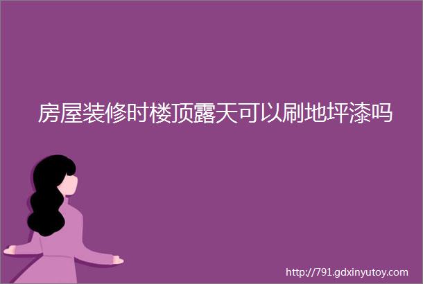 房屋装修时楼顶露天可以刷地坪漆吗