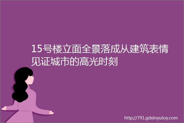 15号楼立面全景落成从建筑表情见证城市的高光时刻