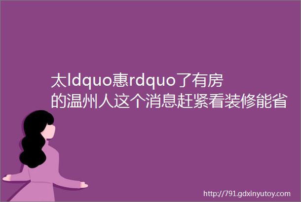 太ldquo惠rdquo了有房的温州人这个消息赶紧看装修能省不少钱