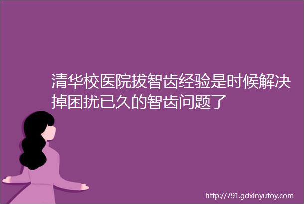 清华校医院拔智齿经验是时候解决掉困扰已久的智齿问题了