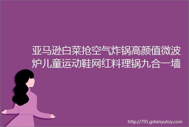 亚马逊白菜抢空气炸锅高颜值微波炉儿童运动鞋网红料理锅九合一墙插