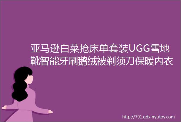 亚马逊白菜抢床单套装UGG雪地靴智能牙刷鹅绒被剃须刀保暖内衣