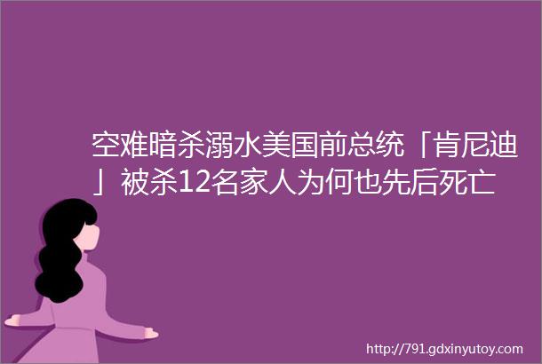 空难暗杀溺水美国前总统「肯尼迪」被杀12名家人为何也先后死亡