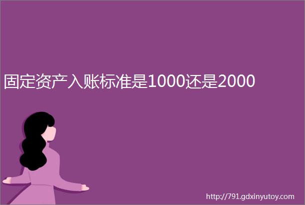 固定资产入账标准是1000还是2000