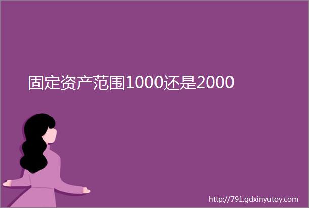 固定资产范围1000还是2000