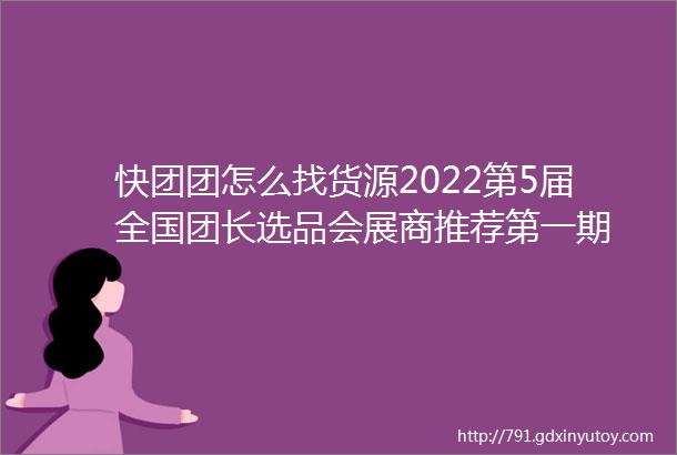 快团团怎么找货源2022第5届全国团长选品会展商推荐第一期