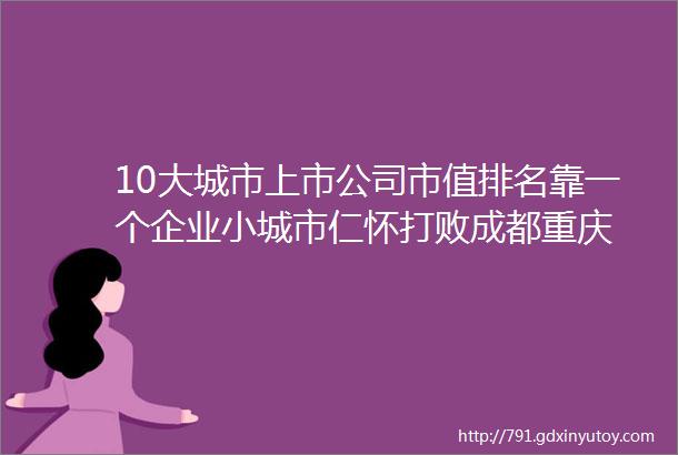 10大城市上市公司市值排名靠一个企业小城市仁怀打败成都重庆