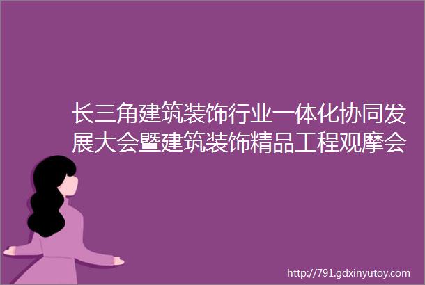 长三角建筑装饰行业一体化协同发展大会暨建筑装饰精品工程观摩会在湖州举行