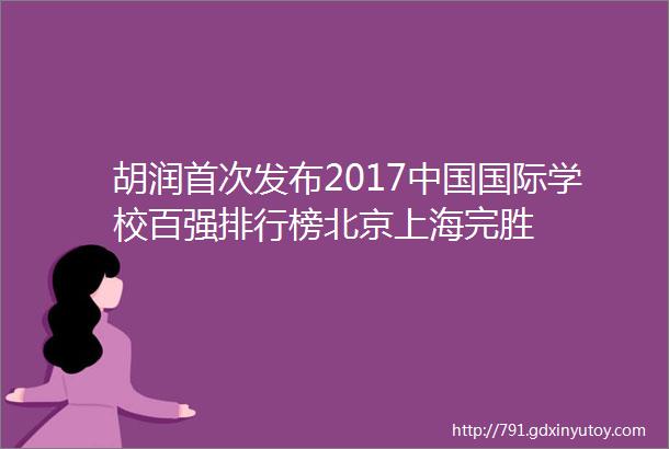 胡润首次发布2017中国国际学校百强排行榜北京上海完胜