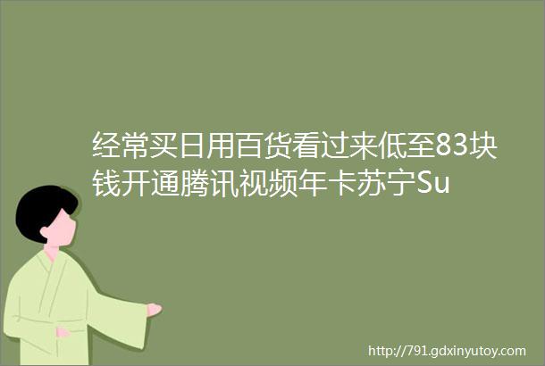 经常买日用百货看过来低至83块钱开通腾讯视频年卡苏宁Su