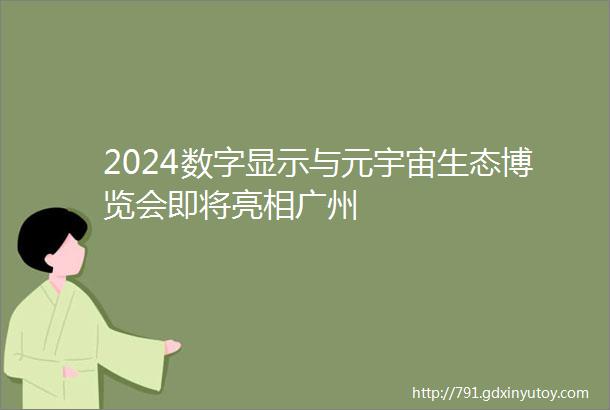 2024数字显示与元宇宙生态博览会即将亮相广州