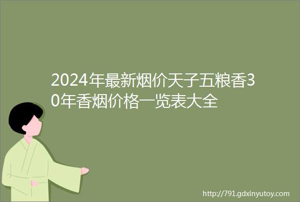 2024年最新烟价天子五粮香30年香烟价格一览表大全