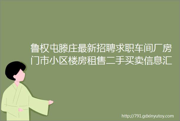 鲁权屯滕庄最新招聘求职车间厂房门市小区楼房租售二手买卖信息汇总