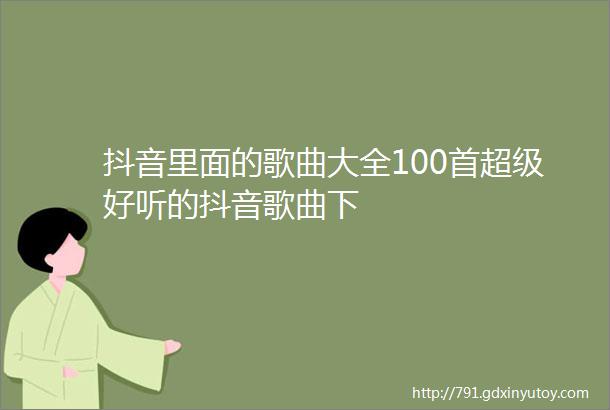 抖音里面的歌曲大全100首超级好听的抖音歌曲下