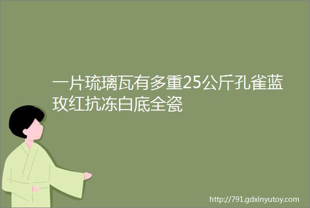 一片琉璃瓦有多重25公斤孔雀蓝玫红抗冻白底全瓷