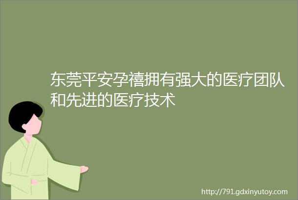 东莞平安孕禧拥有强大的医疗团队和先进的医疗技术