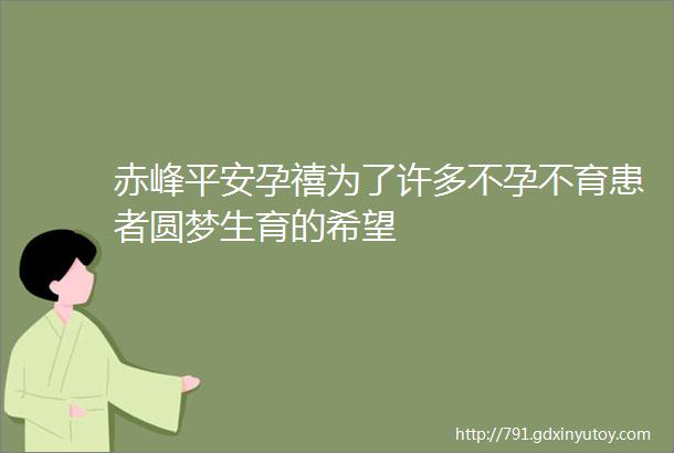 赤峰平安孕禧为了许多不孕不育患者圆梦生育的希望