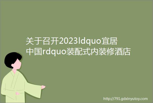 关于召开2023ldquo宜居中国rdquo装配式内装修酒店工程峰会暨艺术涂料标准通用样板册标准会的通知