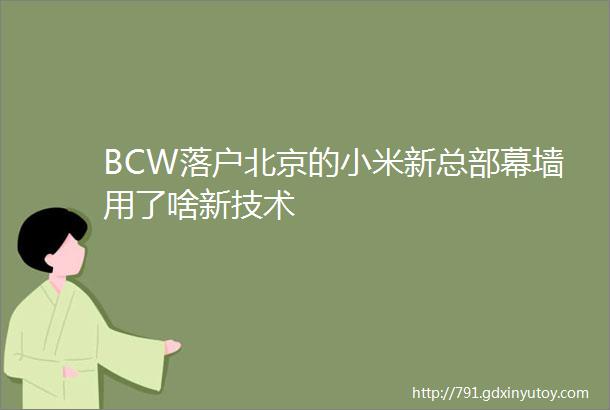 BCW落户北京的小米新总部幕墙用了啥新技术