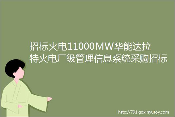 招标火电11000MW华能达拉特火电厂级管理信息系统采购招标249848MW华能东莞燃机热电二期相关3项招标