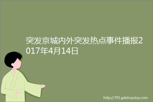 突发京城内外突发热点事件播报2017年4月14日