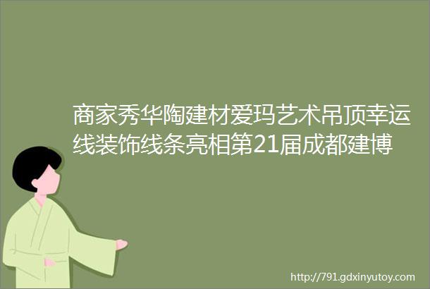 商家秀华陶建材爱玛艺术吊顶幸运线装饰线条亮相第21届成都建博会