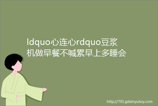 ldquo心连心rdquo豆浆机做早餐不喊累早上多睡会