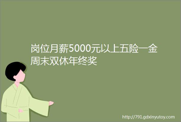 岗位月薪5000元以上五险一金周末双休年终奖