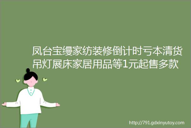 凤台宝缦家纺装修倒计时亏本清货吊灯展床家居用品等1元起售多款床品售罄速来抢购