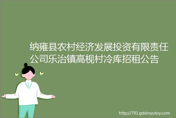 纳雍县农村经济发展投资有限责任公司乐治镇高枧村冷库招租公告