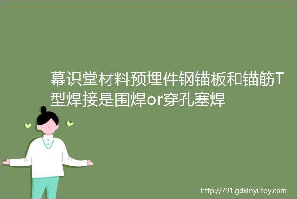 幕识堂材料预埋件钢锚板和锚筋T型焊接是围焊or穿孔塞焊