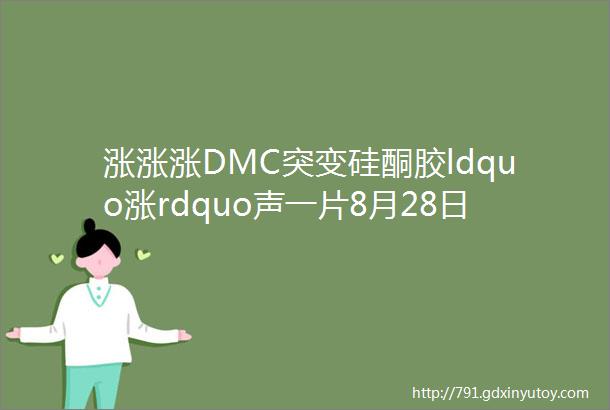 涨涨涨DMC突变硅酮胶ldquo涨rdquo声一片8月28日金属硅107胶硅i油生胶DMC主流报价速看