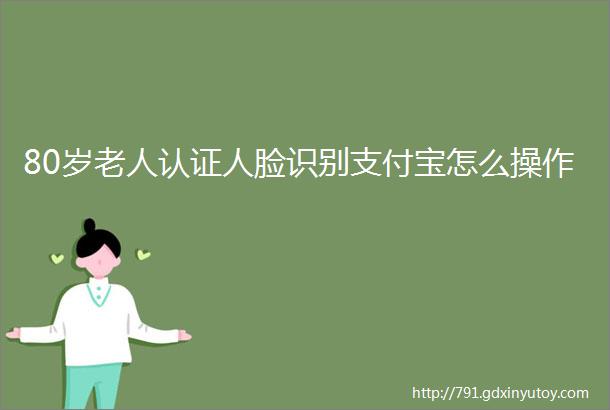 80岁老人认证人脸识别支付宝怎么操作