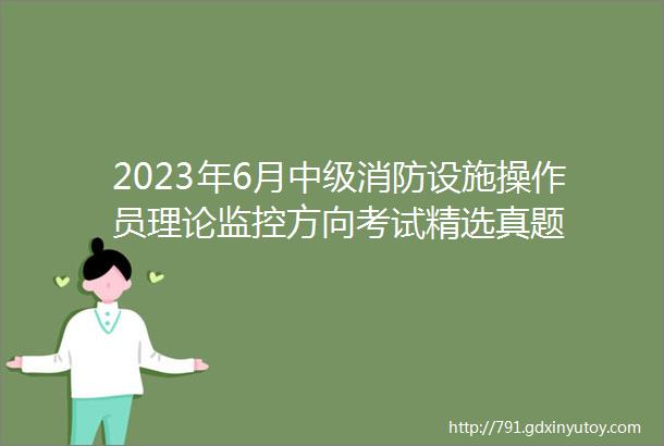 2023年6月中级消防设施操作员理论监控方向考试精选真题