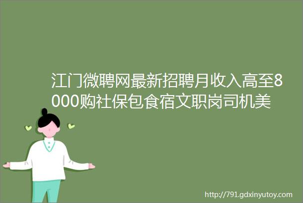 江门微聘网最新招聘月收入高至8000购社保包食宿文职岗司机美容师操作工技术工销售业务骑手教师等