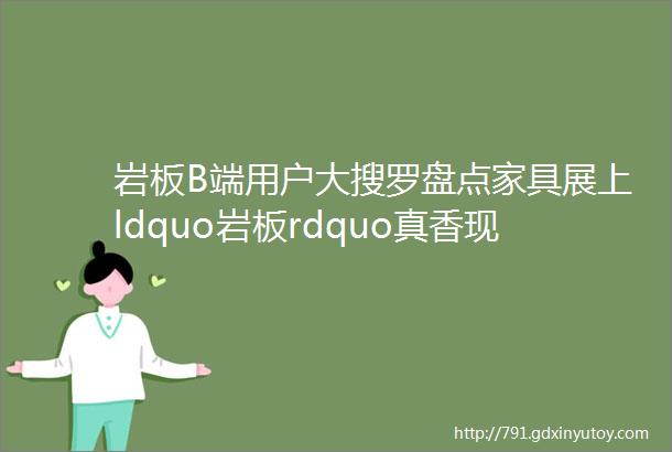 岩板B端用户大搜罗盘点家具展上ldquo岩板rdquo真香现场