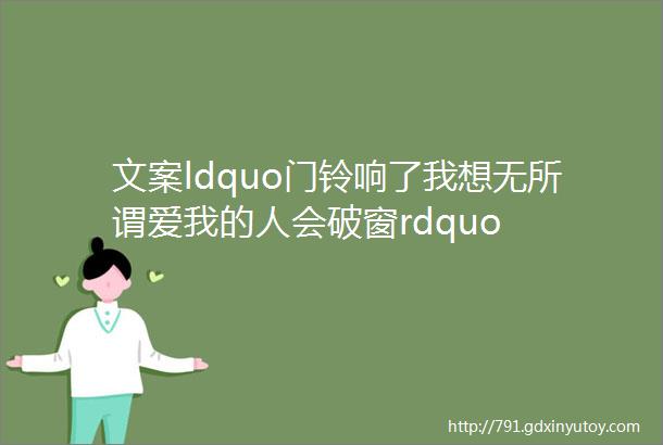 文案ldquo门铃响了我想无所谓爱我的人会破窗rdquo