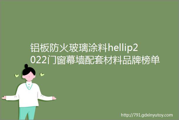 铝板防火玻璃涂料hellip2022门窗幕墙配套材料品牌榜单