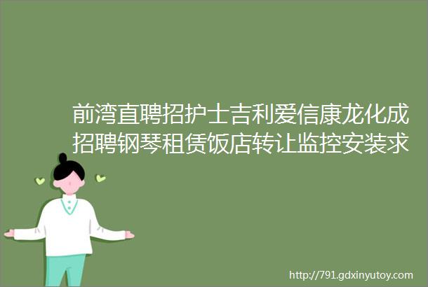 前湾直聘招护士吉利爱信康龙化成招聘钢琴租赁饭店转让监控安装求职二手打听拼车宠物交友房源出租求租