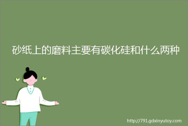 砂纸上的磨料主要有碳化硅和什么两种